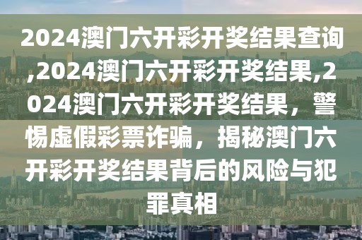 2024澳門六開彩開獎(jiǎng)結(jié)果查詢,2024澳門六開彩開獎(jiǎng)結(jié)果,2024澳門六開彩開獎(jiǎng)結(jié)果，警惕虛假彩票詐騙，揭秘澳門六開彩開獎(jiǎng)結(jié)果背后的風(fēng)險(xiǎn)與犯罪真相