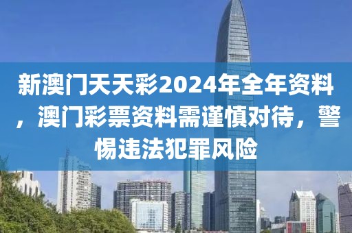 新澳門天天彩2024年全年資料，澳門彩票資料需謹(jǐn)慎對待，警惕違法犯罪風(fēng)險(xiǎn)