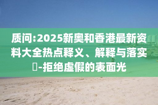 質(zhì)問:2025新奧和香港最新資料大全熱點(diǎn)釋義、解釋與落實(shí)?-拒絕虛假的表面光