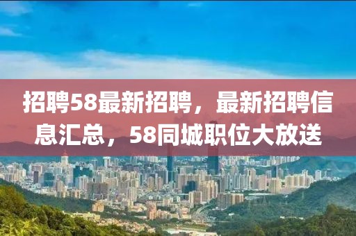 招聘58最新招聘，最新招聘信息匯總，58同城職位大放送