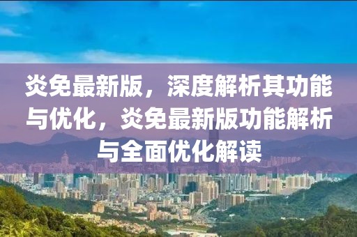 炎免最新版，深度解析其功能與優(yōu)化，炎免最新版功能解析與全面優(yōu)化解讀