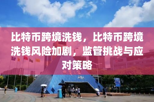 比特幣跨境洗錢，比特幣跨境洗錢風險加劇，監(jiān)管挑戰(zhàn)與應對策略