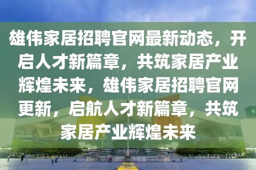 雄偉家居招聘官網最新動態(tài)，開啟人才新篇章，共筑家居產業(yè)輝煌未來，雄偉家居招聘官網更新，啟航人才新篇章，共筑家居產業(yè)輝煌未來