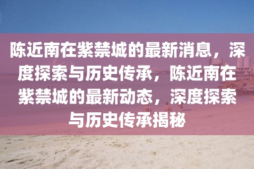 陳近南在紫禁城的最新消息，深度探索與歷史傳承，陳近南在紫禁城的最新動態(tài)，深度探索與歷史傳承揭秘