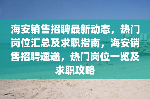 海安銷售招聘最新動(dòng)態(tài)，熱門崗位匯總及求職指南，海安銷售招聘速遞，熱門崗位一覽及求職攻略