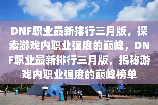 DNF職業(yè)最新排行三月版，探索游戲內(nèi)職業(yè)強(qiáng)度的巔峰，DNF職業(yè)最新排行三月版，揭秘游戲內(nèi)職業(yè)強(qiáng)度的巔峰榜單