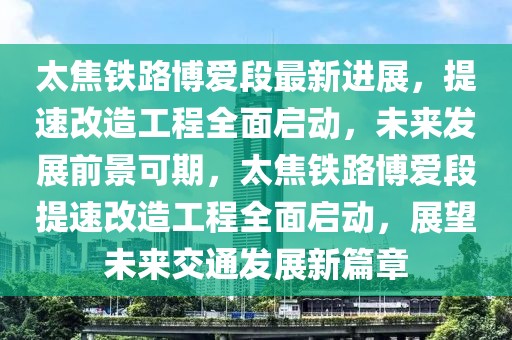 太焦鐵路博愛(ài)段最新進(jìn)展，提速改造工程全面啟動(dòng)，未來(lái)發(fā)展前景可期，太焦鐵路博愛(ài)段提速改造工程全面啟動(dòng)，展望未來(lái)交通發(fā)展新篇章