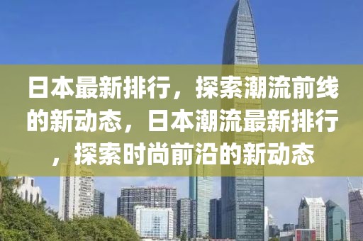 日本最新排行，探索潮流前線的新動(dòng)態(tài)，日本潮流最新排行，探索時(shí)尚前沿的新動(dòng)態(tài)