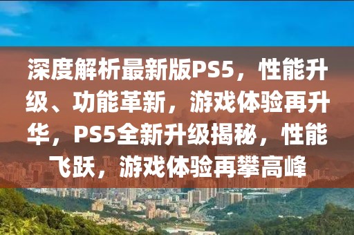 深度解析最新版PS5，性能升級、功能革新，游戲體驗(yàn)再升華，PS5全新升級揭秘，性能飛躍，游戲體驗(yàn)再攀高峰