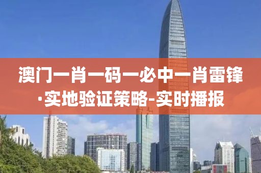 澳門一肖一碼一必中一肖雷鋒·實地驗證策略-實時播報