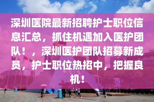 深圳醫(yī)院最新招聘護(hù)士職位信息匯總，抓住機(jī)遇加入醫(yī)護(hù)團(tuán)隊(duì)！，深圳醫(yī)護(hù)團(tuán)隊(duì)招募新成員，護(hù)士職位熱招中，把握良機(jī)！