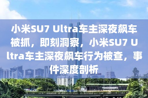 小米SU7 Ultra車主深夜飆車被抓，即刻洞察，小米SU7 Ultra車主深夜飆車行為被查，事件深度剖析