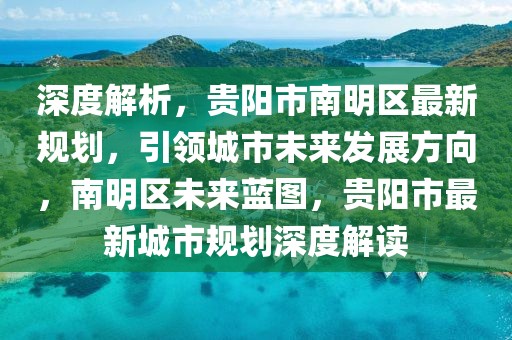 深度解析，貴陽市南明區(qū)最新規(guī)劃，引領(lǐng)城市未來發(fā)展方向，南明區(qū)未來藍圖，貴陽市最新城市規(guī)劃深度解讀