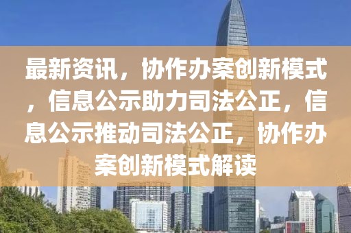 最新資訊，協(xié)作辦案創(chuàng)新模式，信息公示助力司法公正，信息公示推動(dòng)司法公正，協(xié)作辦案創(chuàng)新模式解讀