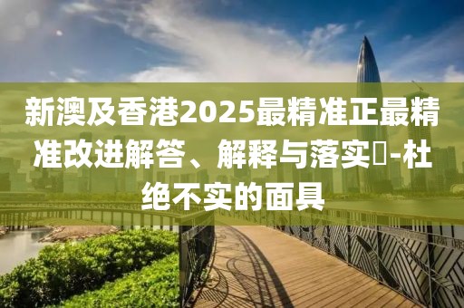 新澳及香港2025最精準(zhǔn)正最精準(zhǔn)改進(jìn)解答、解釋與落實(shí)?-杜絕不實(shí)的面具