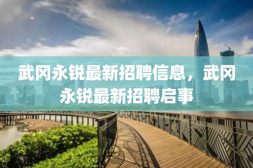 武岡永銳最新招聘信息，武岡永銳最新招聘啟事