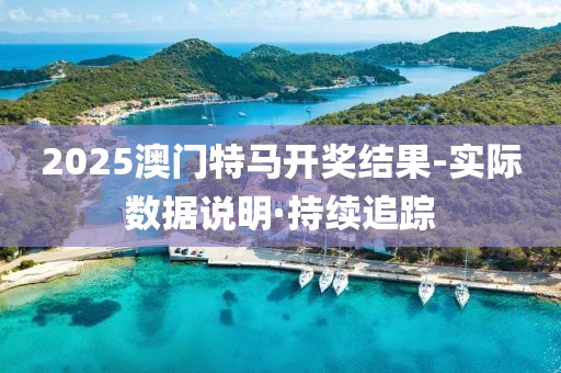 2025澳門(mén)特馬開(kāi)獎(jiǎng)結(jié)果-實(shí)際數(shù)據(jù)說(shuō)明·持續(xù)追蹤