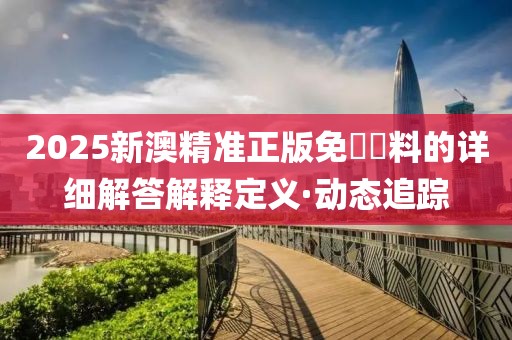 2025新澳精準正版免費資料的詳細解答解釋定義·動態(tài)追蹤