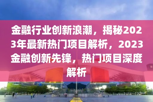 金融行業(yè)創(chuàng)新浪潮，揭秘2023年最新熱門項(xiàng)目解析，2023金融創(chuàng)新先鋒，熱門項(xiàng)目深度解析