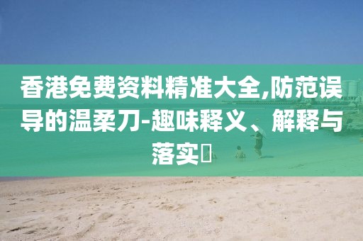 香港免費(fèi)資料精準(zhǔn)大全,防范誤導(dǎo)的溫柔刀-趣味釋義、解釋與落實(shí)?