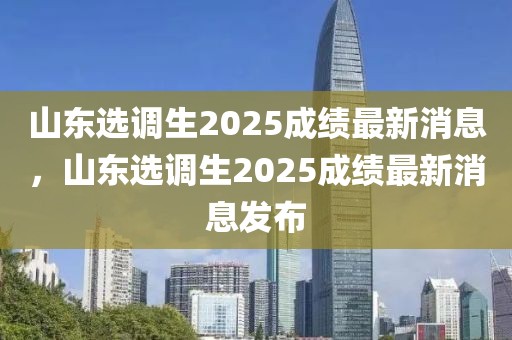 山東選調(diào)生2025成績最新消息，山東選調(diào)生2025成績最新消息發(fā)布