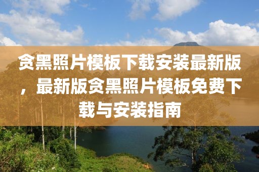 貪黑照片模板下載安裝最新版，最新版貪黑照片模板免費(fèi)下載與安裝指南