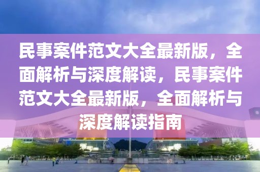 民事案件范文大全最新版，全面解析與深度解讀，民事案件范文大全最新版，全面解析與深度解讀指南