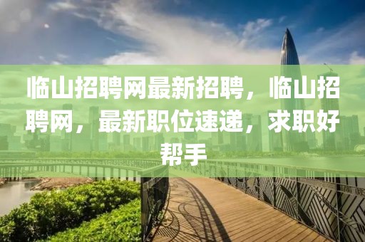 臨山招聘網(wǎng)最新招聘，臨山招聘網(wǎng)，最新職位速遞，求職好幫手