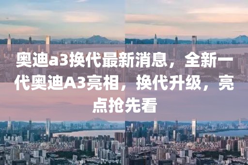 奧迪a3換代最新消息，全新一代奧迪A3亮相，換代升級，亮點搶先看