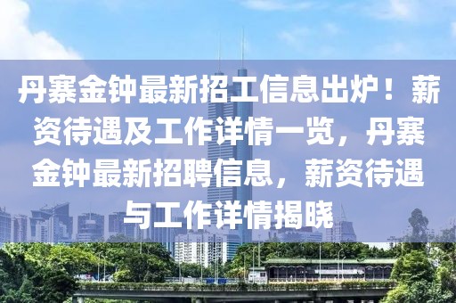 丹寨金鐘最新招工信息出爐！薪資待遇及工作詳情一覽，丹寨金鐘最新招聘信息，薪資待遇與工作詳情揭曉