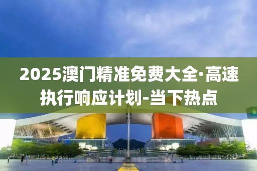 2025澳門精準免費大全·高速執(zhí)行響應(yīng)計劃-當下熱點