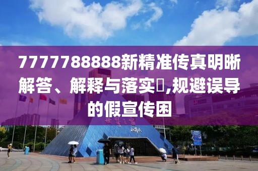 7777788888新精準(zhǔn)傳真明晰解答、解釋與落實(shí)?,規(guī)避誤導(dǎo)的假宣傳困