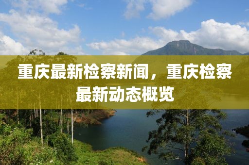 重慶最新檢察新聞，重慶檢察最新動態(tài)概覽