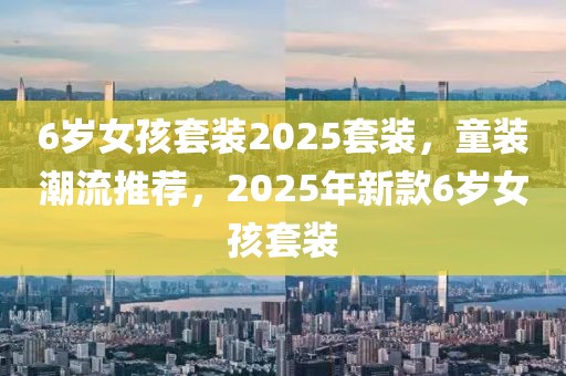 6歲女孩套裝2025套裝，童裝潮流推薦，2025年新款6歲女孩套裝