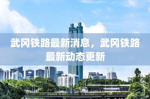 武岡鐵路最新消息，武岡鐵路最新動態(tài)更新