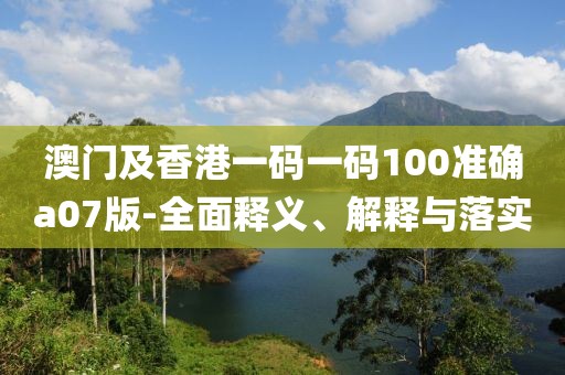 澳門及香港一碼一碼100準(zhǔn)確a07版-全面釋義、解釋與落實