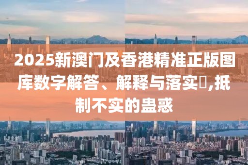 2025新澳門及香港精準(zhǔn)正版圖庫數(shù)字解答、解釋與落實(shí)?,抵制不實(shí)的蠱惑