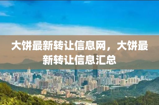大餅最新轉(zhuǎn)讓信息網(wǎng)，大餅最新轉(zhuǎn)讓信息匯總