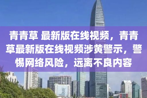 青青草 最新版在線視頻，青青草最新版在線視頻涉黃警示，警惕網(wǎng)絡(luò)風(fēng)險(xiǎn)，遠(yuǎn)離不良內(nèi)容