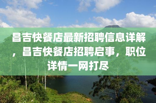 昌吉快餐店最新招聘信息詳解，昌吉快餐店招聘啟事，職位詳情一網(wǎng)打盡