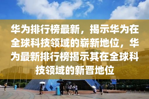 華為排行榜最新，揭示華為在全球科技領(lǐng)域的嶄新地位，華為最新排行榜揭示其在全球科技領(lǐng)域的新晉地位
