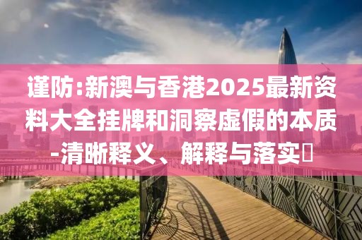 謹防:新澳與香港2025最新資料大全掛牌和洞察虛假的本質(zhì)-清晰釋義、解釋與落實?