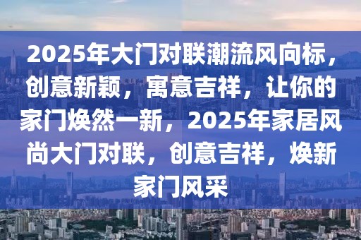 2025年大門(mén)對(duì)聯(lián)潮流風(fēng)向標(biāo)，創(chuàng)意新穎，寓意吉祥，讓你的家門(mén)煥然一新，2025年家居風(fēng)尚大門(mén)對(duì)聯(lián)，創(chuàng)意吉祥，煥新家門(mén)風(fēng)采