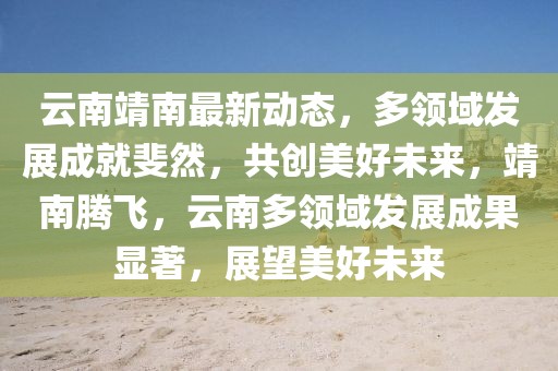云南靖南最新動態(tài)，多領(lǐng)域發(fā)展成就斐然，共創(chuàng)美好未來，靖南騰飛，云南多領(lǐng)域發(fā)展成果顯著，展望美好未來