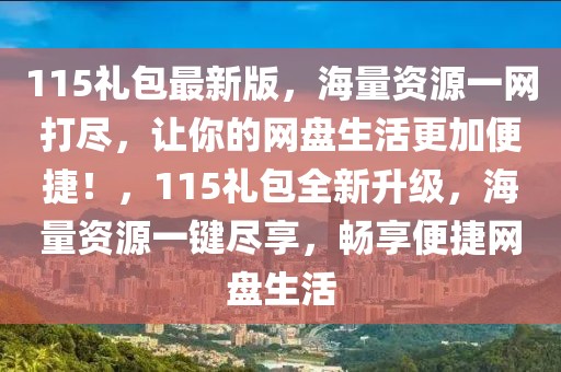 115禮包最新版，海量資源一網(wǎng)打盡，讓你的網(wǎng)盤生活更加便捷！，115禮包全新升級(jí)，海量資源一鍵盡享，暢享便捷網(wǎng)盤生活