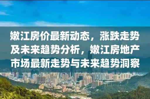 嫩江房價(jià)最新動(dòng)態(tài)，漲跌走勢及未來趨勢分析，嫩江房地產(chǎn)市場最新走勢與未來趨勢洞察