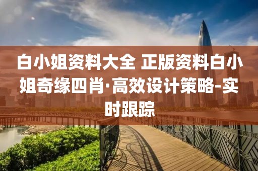白小姐資料大全 正版資料白小姐奇緣四肖·高效設(shè)計(jì)策略-實(shí)時(shí)跟蹤
