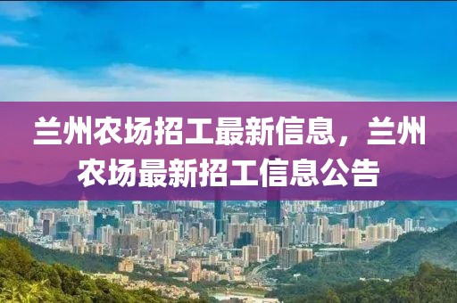 蘭州農(nóng)場招工最新信息，蘭州農(nóng)場最新招工信息公告