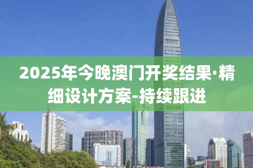 2025年今晚澳門開獎結(jié)果·精細設計方案-持續(xù)跟進