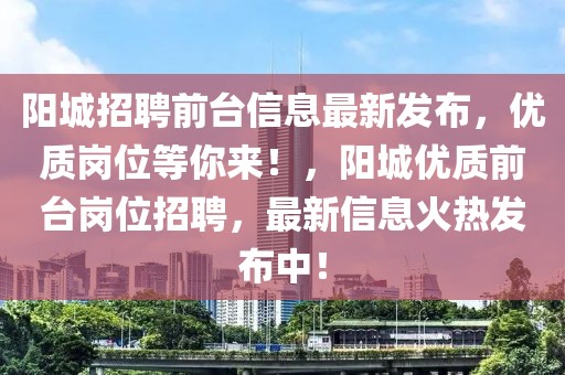 陽城招聘前臺信息最新發(fā)布，優(yōu)質(zhì)崗位等你來！，陽城優(yōu)質(zhì)前臺崗位招聘，最新信息火熱發(fā)布中！